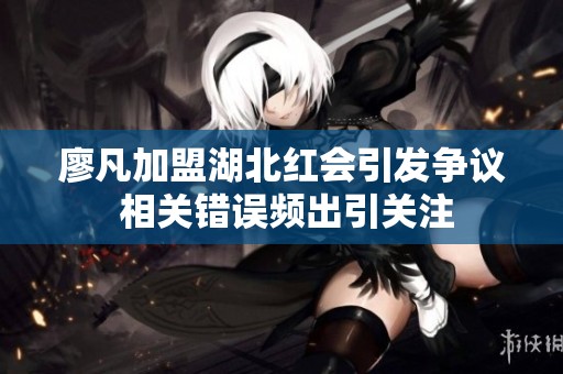 廖凡加盟湖北红会引发争议 相关错误频出引关注