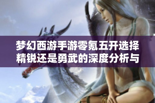 梦幻西游手游零氪五开选择精锐还是勇武的深度分析与推荐