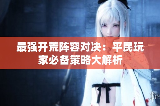 最强开荒阵容对决：平民玩家必备策略大解析