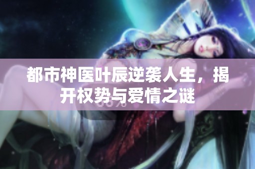 都市神医叶辰逆袭人生，揭开权势与爱情之谜
