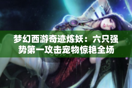 梦幻西游奇迹炼妖：六只强势第一攻击宠物惊艳全场