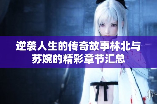 逆袭人生的传奇故事林北与苏婉的精彩章节汇总
