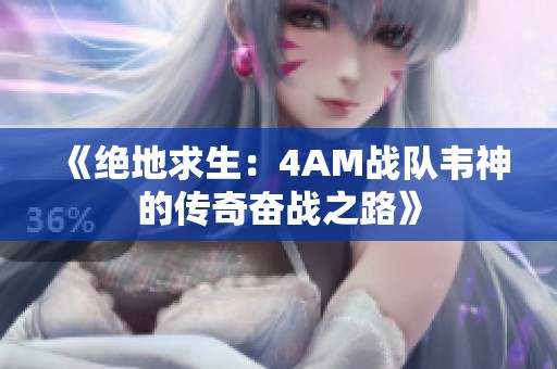 《绝地求生：4AM战队韦神的传奇奋战之路》