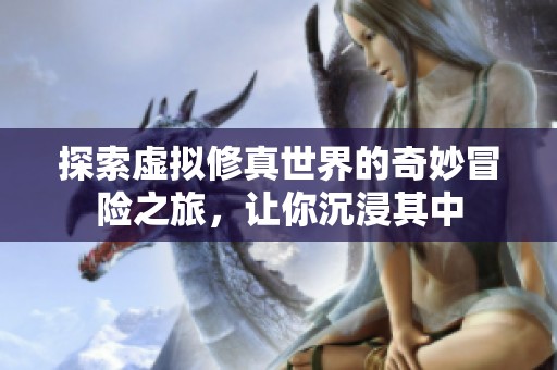 探索虚拟修真世界的奇妙冒险之旅，让你沉浸其中