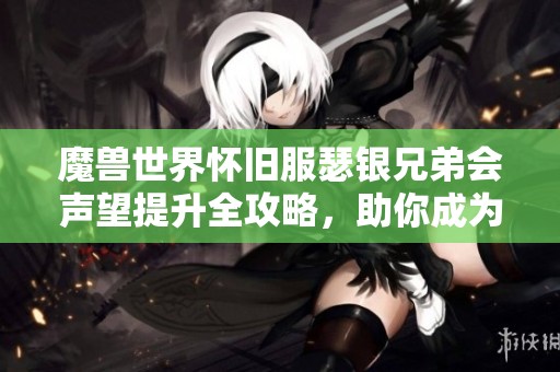 魔兽世界怀旧服瑟银兄弟会声望提升全攻略，助你成为游戏高手！
