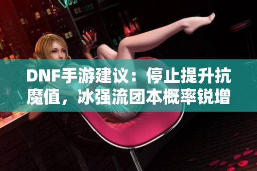 DNF手游建议：停止提升抗魔值，冰强流团本概率锐增