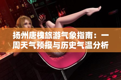 扬州唐槐旅游气象指南：一周天气预报与历史气温分析
