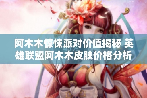 阿木木惊悚派对价值揭秘 英雄联盟阿木木皮肤价格分析
