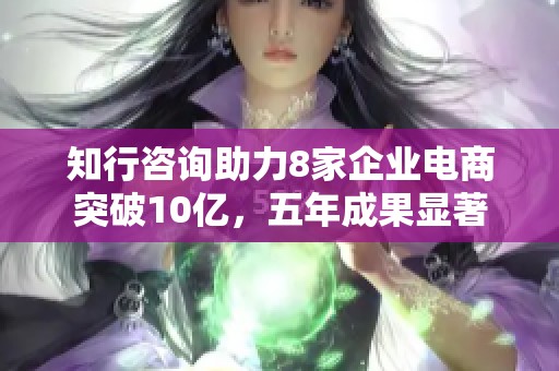 知行咨询助力8家企业电商突破10亿，五年成果显著
