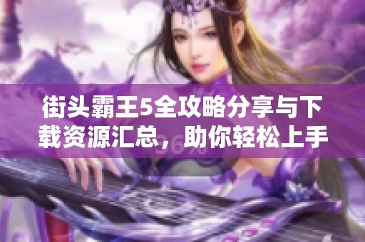 街头霸王5全攻略分享与下载资源汇总，助你轻松上手游戏技巧