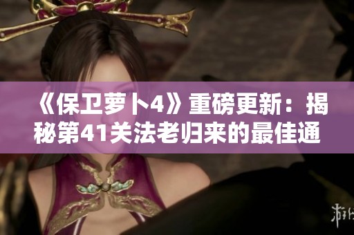 《保卫萝卜4》重磅更新：揭秘第41关法老归来的最佳通关策略