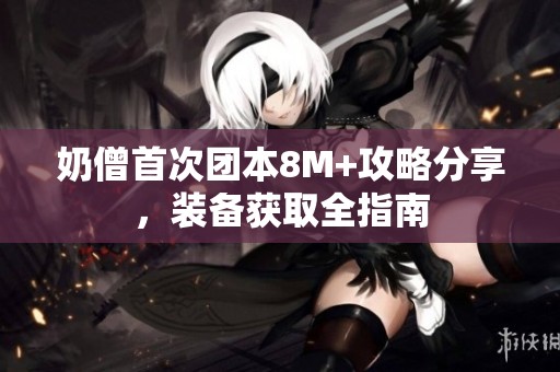 奶僧首次团本8M+攻略分享，装备获取全指南