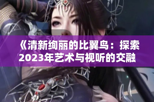 《清新绚丽的比翼鸟：探索2023年艺术与视听的交融之美》