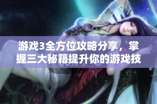 游戏3全方位攻略分享，掌握三大秘籍提升你的游戏技巧