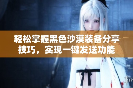 轻松掌握黑色沙漠装备分享技巧，实现一键发送功能