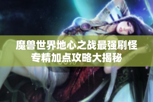 魔兽世界地心之战最强刷怪专精加点攻略大揭秘