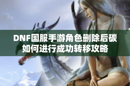 DNF国服手游角色删除后碳如何进行成功转移攻略