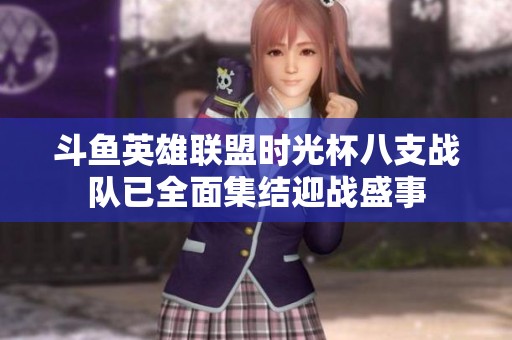 斗鱼英雄联盟时光杯八支战队已全面集结迎战盛事