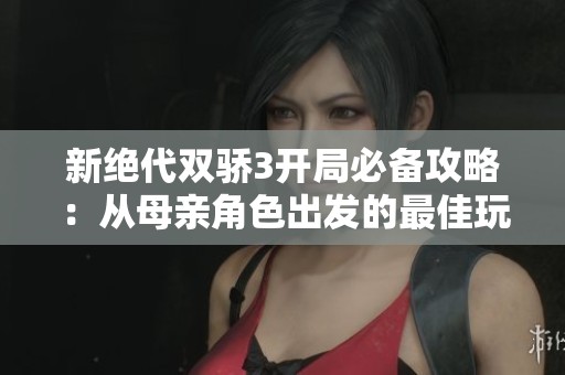 新绝代双骄3开局必备攻略：从母亲角色出发的最佳玩法解析