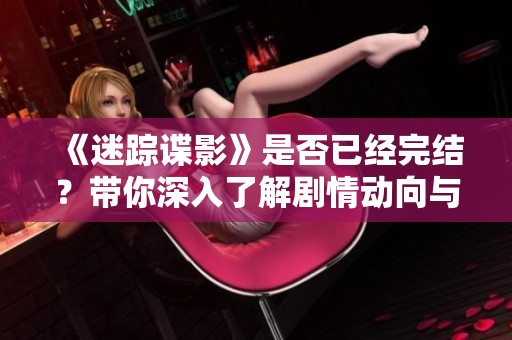 《迷踪谍影》是否已经完结？带你深入了解剧情动向与免费阅读途径