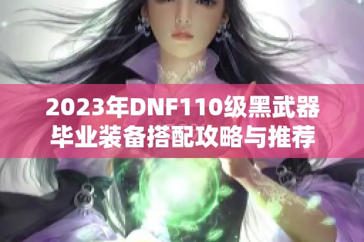 2023年DNF110级黑武器毕业装备搭配攻略与推荐