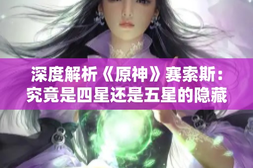 深度解析《原神》赛索斯：究竟是四星还是五星的隐藏潜力？