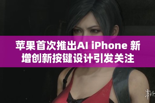 苹果首次推出AI iPhone 新增创新按键设计引发关注