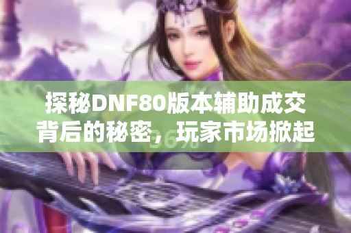 探秘DNF80版本辅助成交背后的秘密，玩家市场掀起新潮流