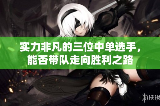 实力非凡的三位中单选手，能否带队走向胜利之路