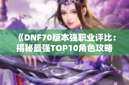 《DNF70版本强职业评比：揭秘最强TOP10角色攻略》