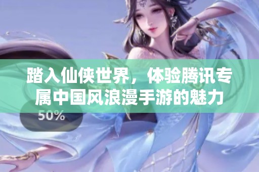 踏入仙侠世界，体验腾讯专属中国风浪漫手游的魅力