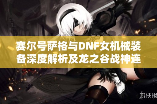 赛尔号萨格与DNF女机械装备深度解析及龙之谷战神连招技巧分享