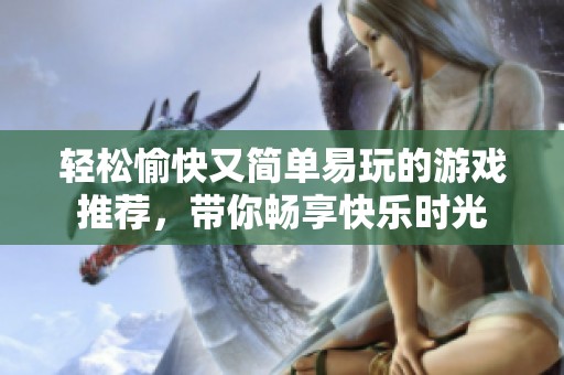 轻松愉快又简单易玩的游戏推荐，带你畅享快乐时光