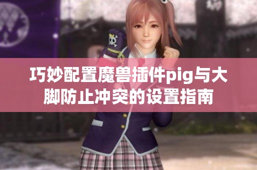 巧妙配置魔兽插件pig与大脚防止冲突的设置指南