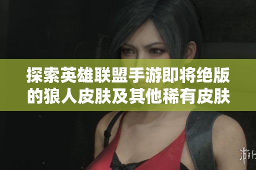 探索英雄联盟手游即将绝版的狼人皮肤及其他稀有皮肤信息