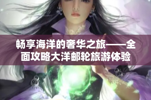 畅享海洋的奢华之旅——全面攻略大洋邮轮旅游体验