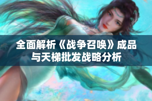 全面解析《战争召唤》成品与天梯批发战略分析