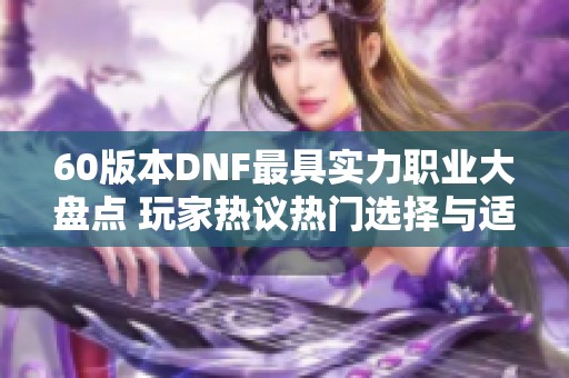 60版本DNF最具实力职业大盘点 玩家热议热门选择与适用性