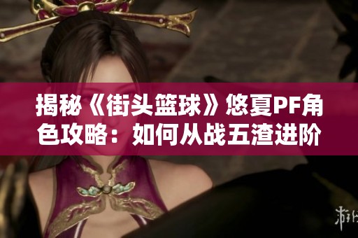 揭秘《街头篮球》悠夏PF角色攻略：如何从战五渣进阶战五强