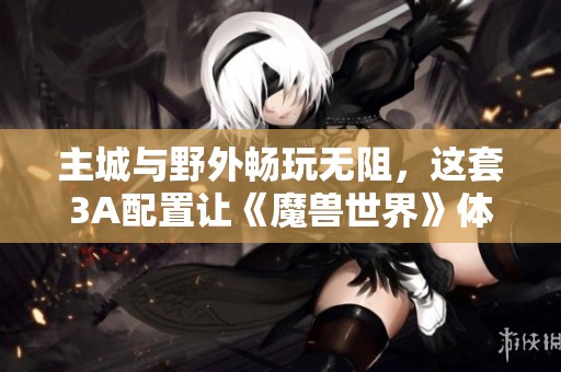 主城与野外畅玩无阻，这套3A配置让《魔兽世界》体验提升至百帧