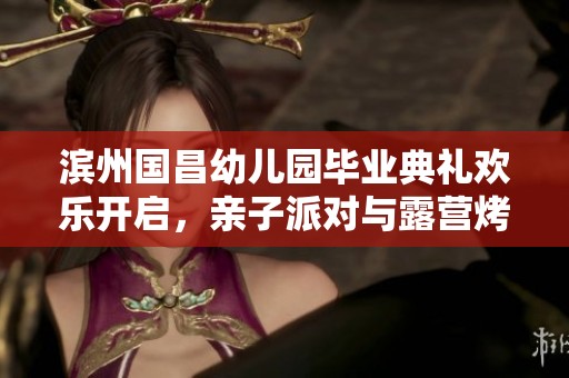 滨州国昌幼儿园毕业典礼欢乐开启，亲子派对与露营烤肉共度美好时光
