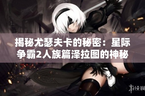 揭秘尤瑟夫卡的秘密：星际争霸2人族篇泽拉图的神秘礼物解析