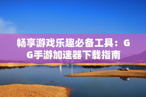 畅享游戏乐趣必备工具：GG手游加速器下载指南