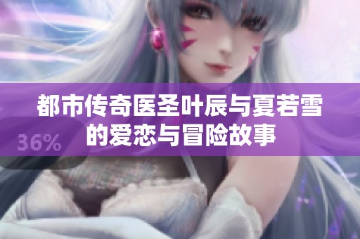 都市传奇医圣叶辰与夏若雪的爱恋与冒险故事