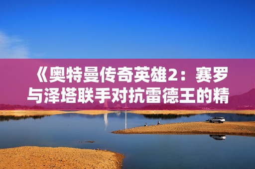《奥特曼传奇英雄2：赛罗与泽塔联手对抗雷德王的精彩冒险》