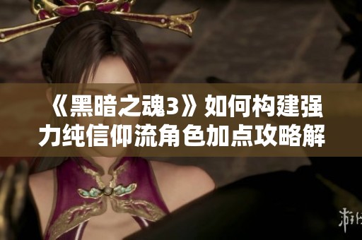 《黑暗之魂3》如何构建强力纯信仰流角色加点攻略解析