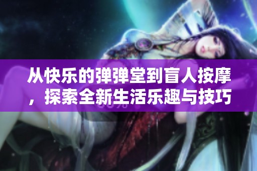 从快乐的弹弹堂到盲人按摩，探索全新生活乐趣与技巧