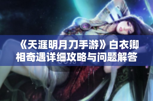 《天涯明月刀手游》白衣卿相奇遇详细攻略与问题解答
