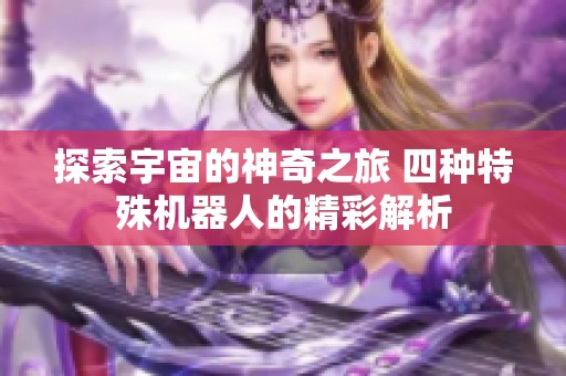 探索宇宙的神奇之旅 四种特殊机器人的精彩解析