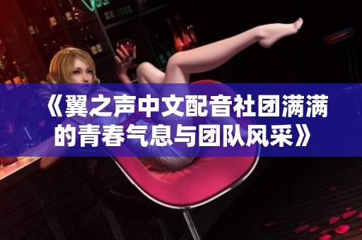 《翼之声中文配音社团满满的青春气息与团队风采》